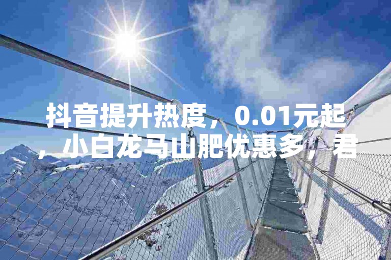 抖音提升热度,0.01元起,小白龙马山肥优惠多,君泽传媒可下单。