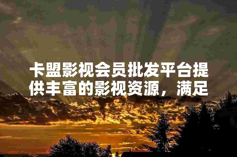 卡盟影视会员批发平台提供丰富的影视资源，满足不同需求。