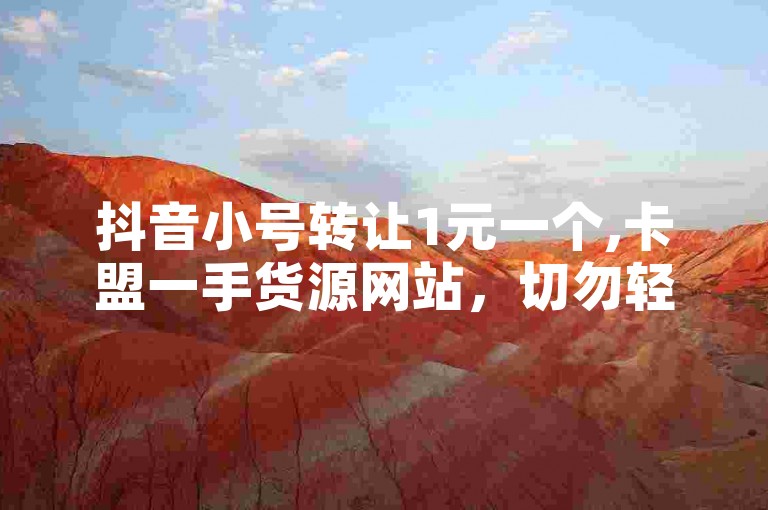 抖音小号转让1元一个,卡盟一手货源网站，切勿轻信此类信息，以防受骗。