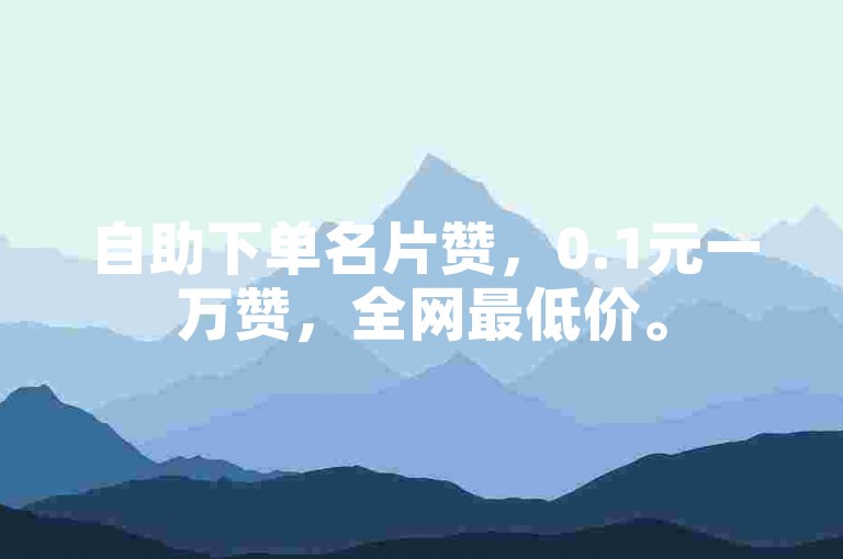 自助下单名片赞，0.1元一万赞，全网最低价。