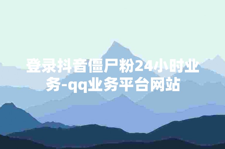 登录抖音僵尸粉24小时业务-qq业务平台网站