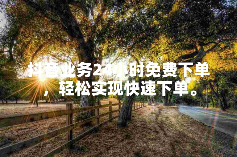 抖音业务24小时免费下单，轻松实现快速下单。