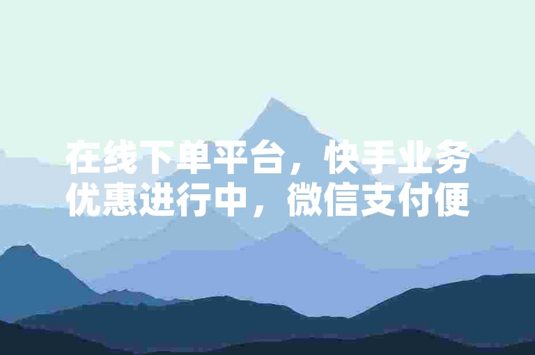 在线下单平台，快手业务优惠进行中，微信支付便捷安全。