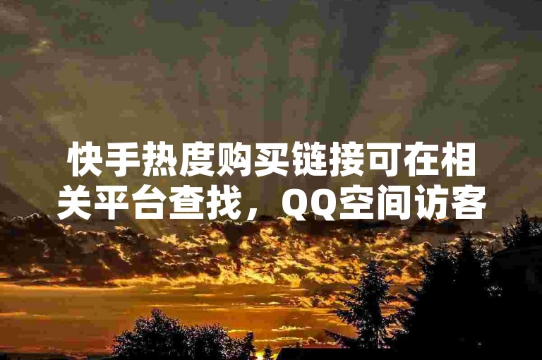 快手热度购买链接可在相关平台查找，QQ空间访客数按实际访问计算。