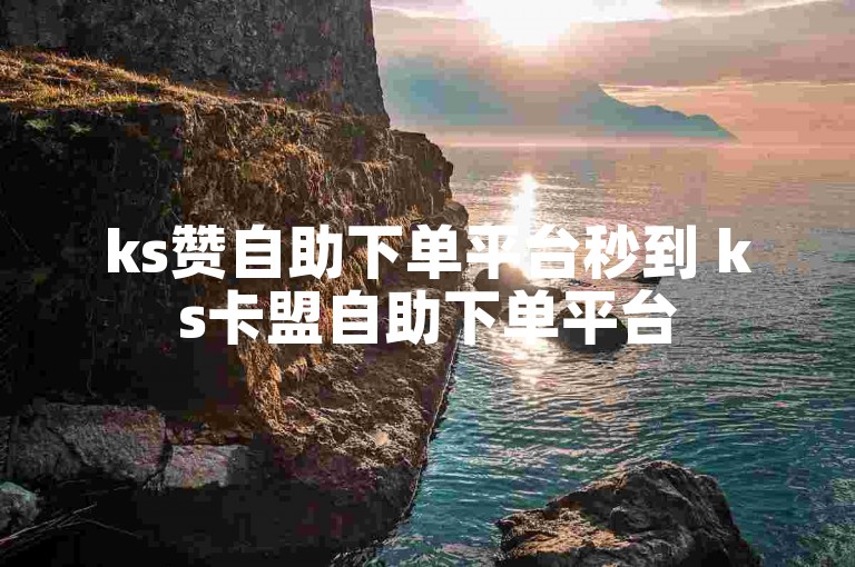 ks赞自助下单平台秒到 ks卡盟自助下单平台