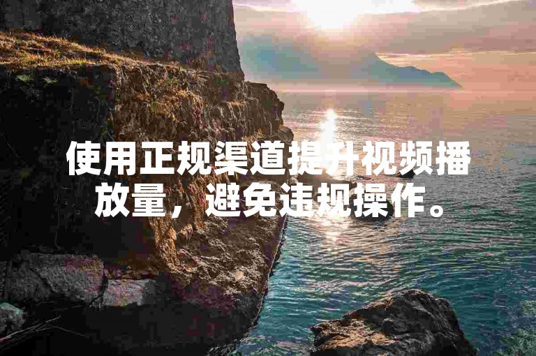 使用正规渠道提升视频播放量,避免违规操作。