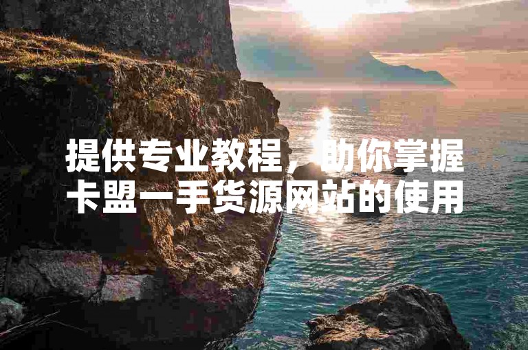 提供专业教程，助你掌握卡盟一手货源网站的使用技巧。