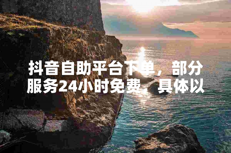 抖音自助平台下单，部分服务24小时免费，具体以网站说明为准。