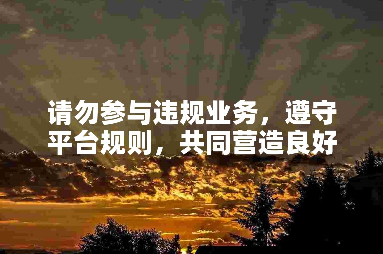 请勿参与违规业务,遵守平台规则,共同营造良好网络环境。