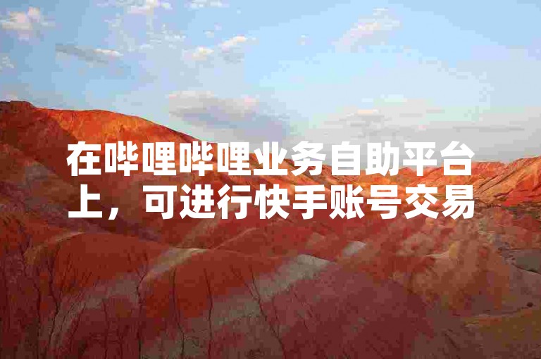 在哔哩哔哩业务自助平台上，可进行快手账号交易。