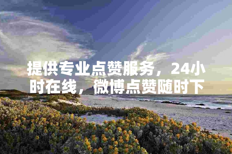 提供专业点赞服务，24小时在线，微博点赞随时下单。