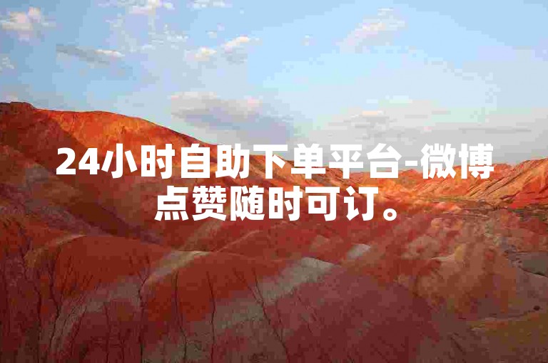 24小时自助下单平台-微博点赞随时可订。
