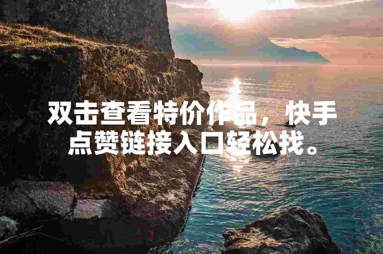 双击查看特价作品，快手点赞链接入口轻松找。