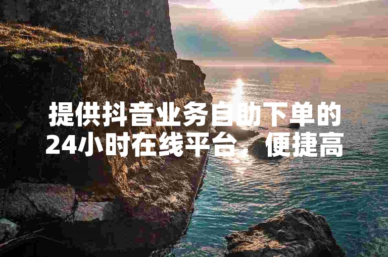 提供抖音业务自助下单的24小时在线平台,便捷高效。