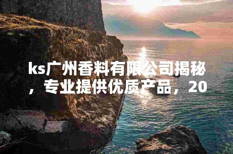 ks广州香料有限公司揭秘，专业提供优质产品，2024必学！