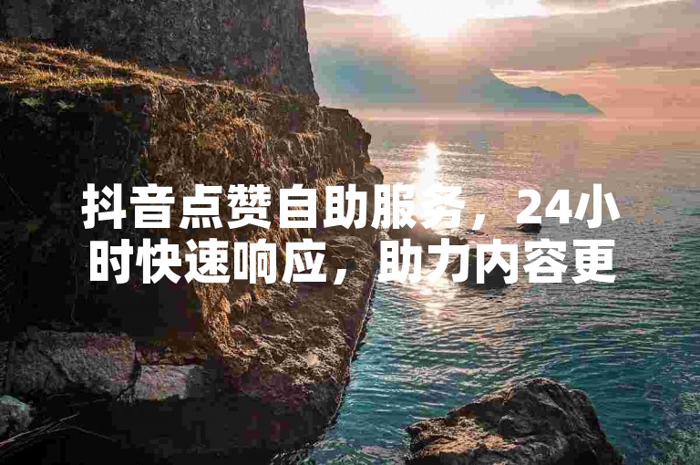 抖音点赞自助服务，24小时快速响应，助力内容更受欢迎。