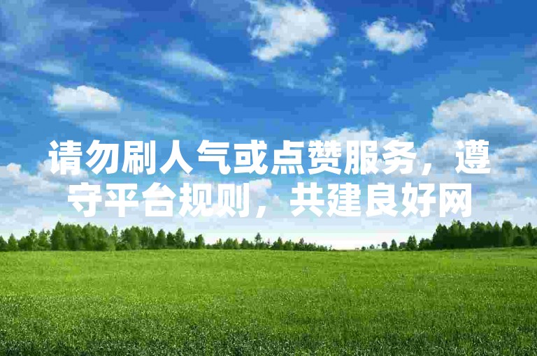 请勿刷人气或点赞服务，遵守平台规则，共建良好网络环境。