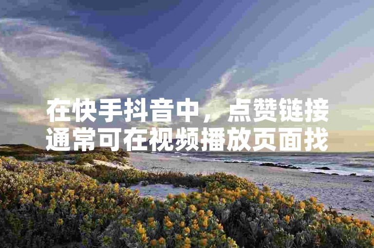 在快手抖音中，点赞链接通常可在视频播放页面找到。