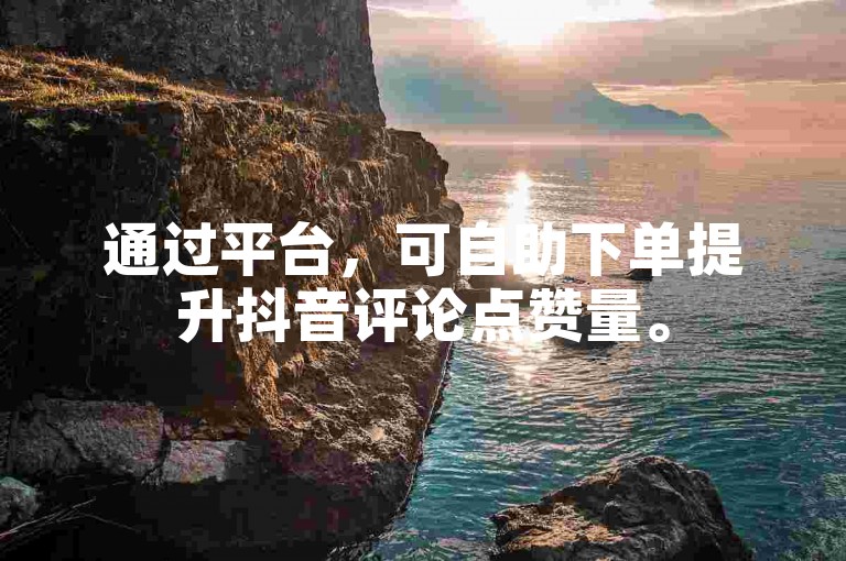 通过平台，可自助下单提升抖音评论点赞量。
