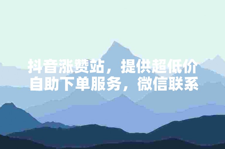 抖音涨赞站，提供超低价自助下单服务，微信联系便捷。