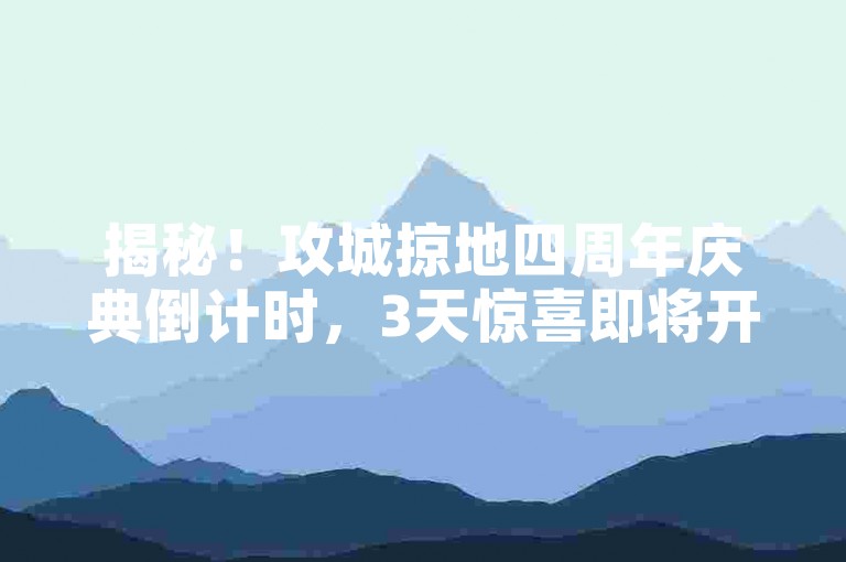 揭秘！攻城掠地四周年庆典倒计时，3天惊喜即将开启！