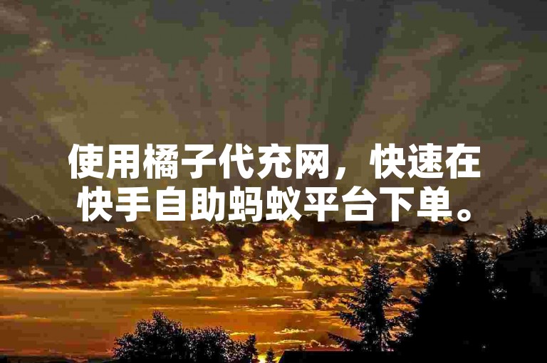 使用橘子代充网，快速在快手自助蚂蚁平台下单。