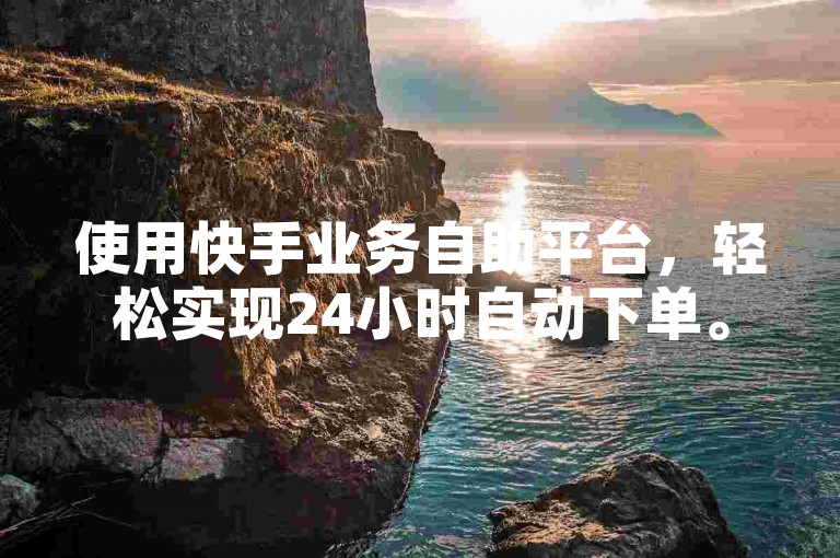 使用快手业务自助平台，轻松实现24小时自动下单。