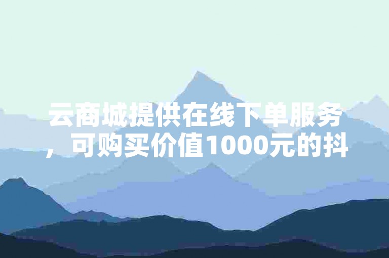 云商城提供在线下单服务，可购买价值1000元的抖音账号。