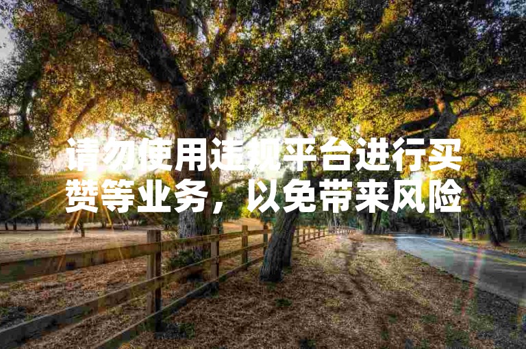 请勿使用违规平台进行买赞等业务，以免带来风险。