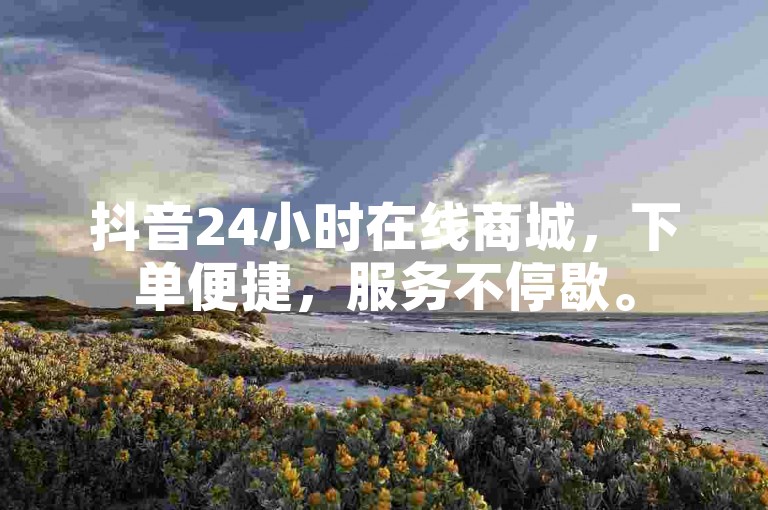 抖音24小时在线商城，下单便捷，服务不停歇。