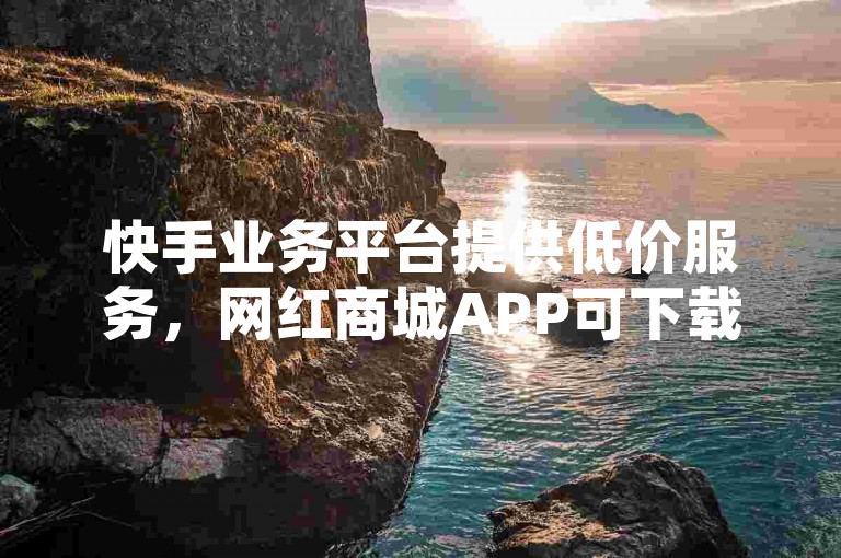 快手业务平台提供低价服务，网红商城APP可下载。