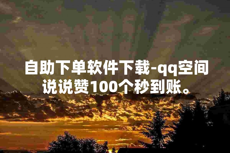 自助下单软件下载-qq空间说说赞100个秒到账。