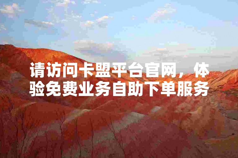 请访问卡盟平台官网，体验免费业务自助下单服务。