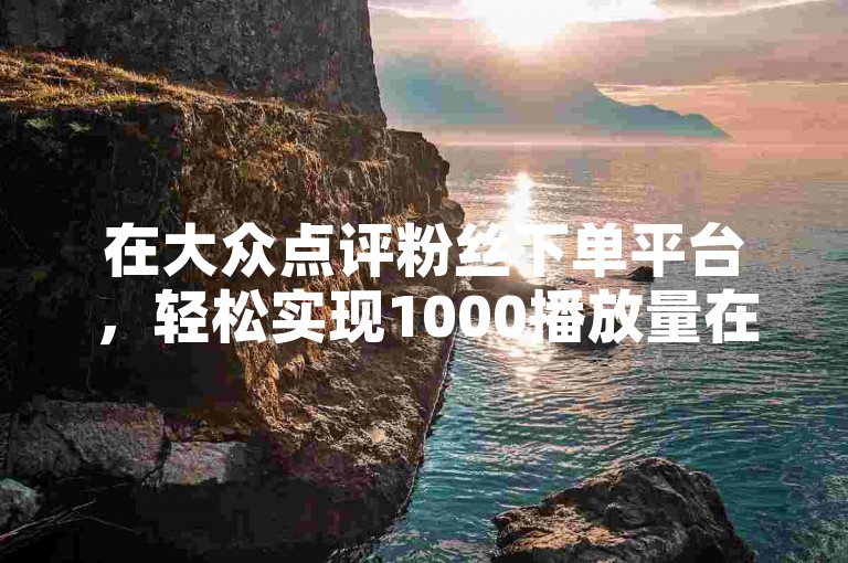 在大众点评粉丝下单平台，轻松实现1000播放量在线下单。