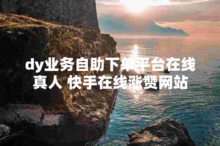 dy业务自助下单平台在线真人 快手在线涨赞网站