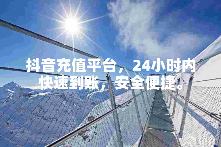 抖音充值平台,24小时内快速到账,安全便捷。