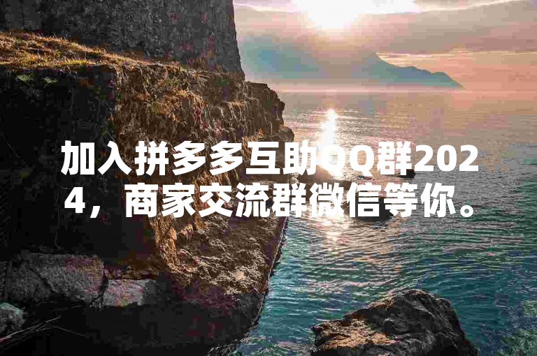 加入拼多多互助QQ群2024，商家交流群微信等你。