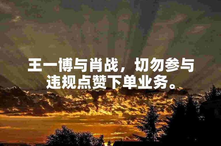 王一博与肖战，切勿参与违规点赞下单业务。