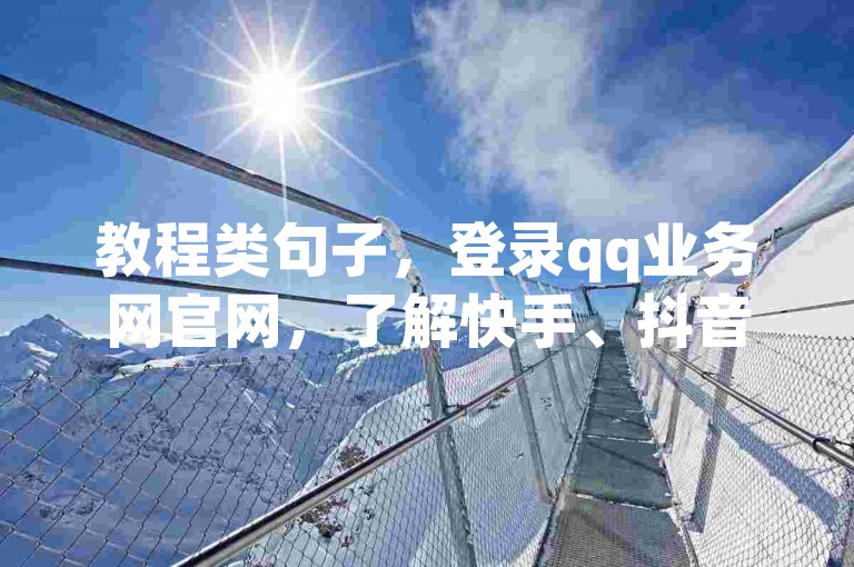 教程类句子，登录qq业务网官网，了解快手、抖音、b站相关业务操作。