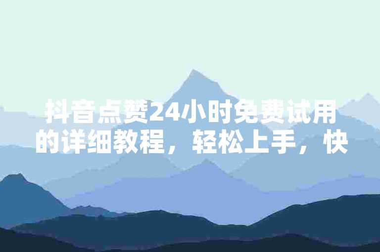 抖音点赞24小时免费试用的详细教程，轻松上手，快来学习吧！