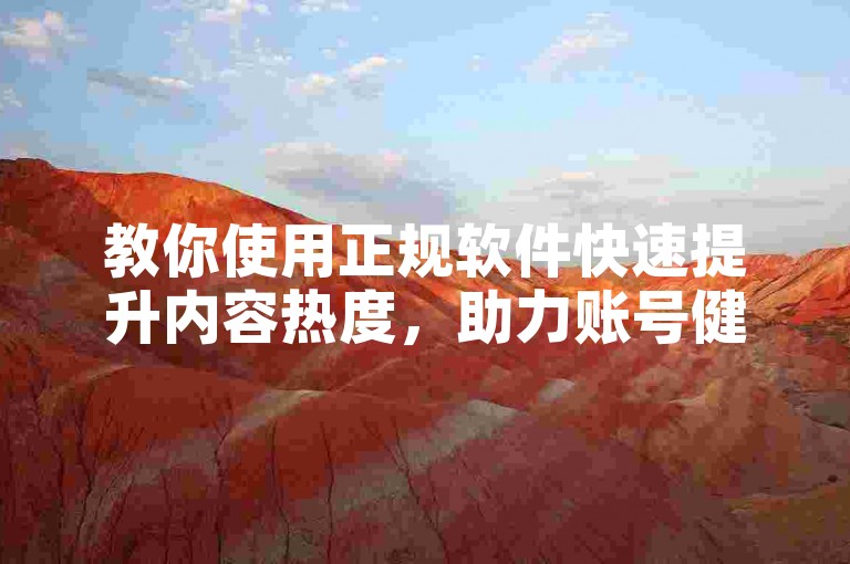 教你使用正规软件快速提升内容热度，助力账号健康成长。