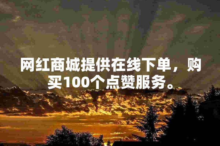 网红商城提供在线下单,购买100个点赞服务。