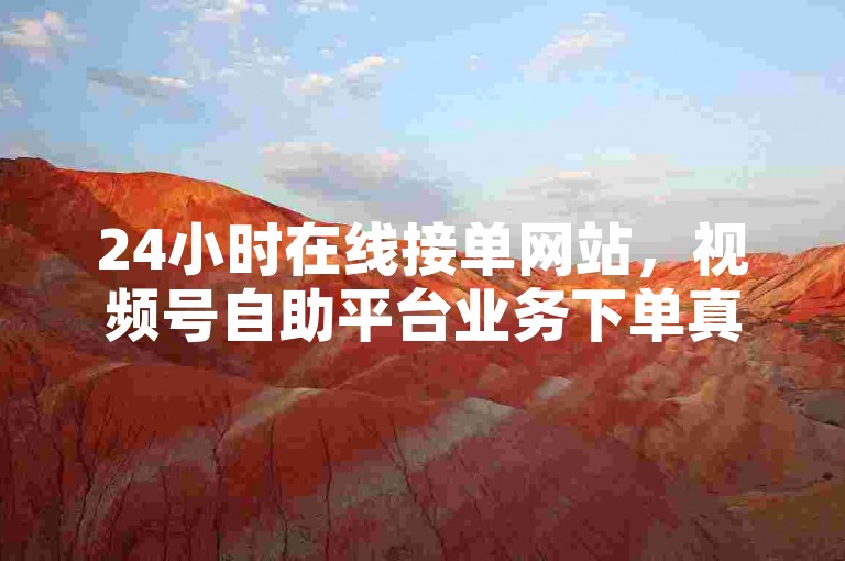 24小时在线接单网站，视频号自助平台业务下单真人。