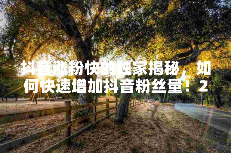 抖音涨粉快的独家揭秘,如何快速增加抖音粉丝量!2025必学。