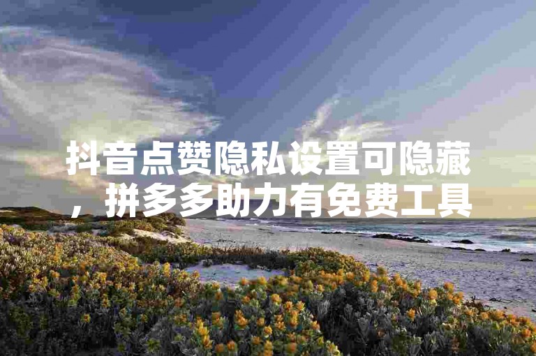 抖音点赞隐私设置可隐藏，拼多多助力有免费工具可用。
