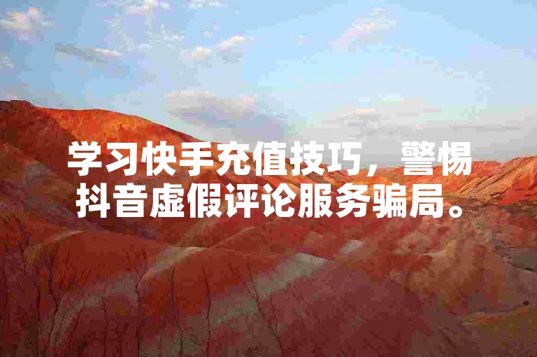 学习快手充值技巧，警惕抖音虚假评论服务骗局。