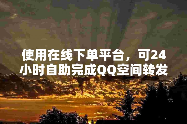 使用在线下单平台，可24小时自助完成QQ空间转发与访客增加。