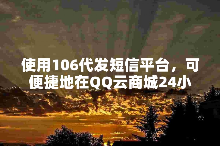 使用106代发短信平台，可便捷地在QQ云商城24小时在线下单。