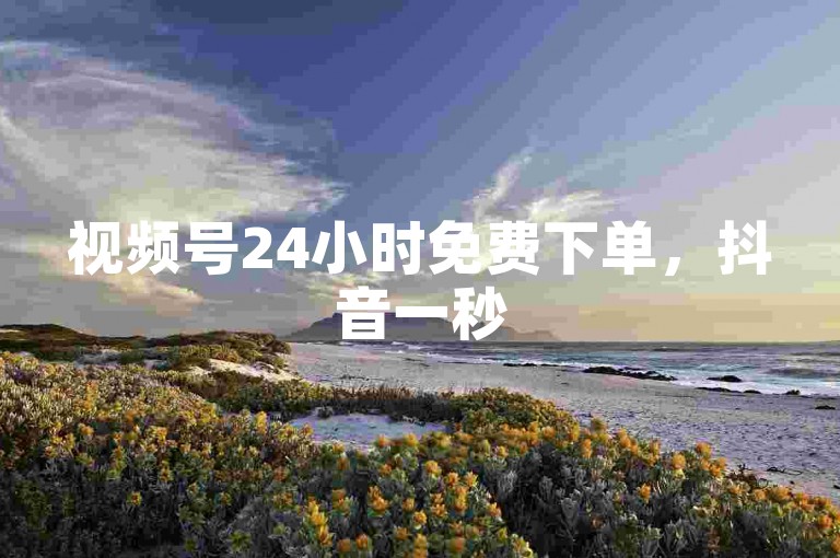 视频号24小时免费下单，抖音一秒5000赞。