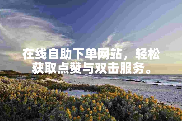在线自助下单网站，轻松获取点赞与双击服务。